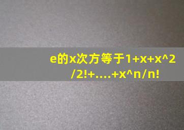 e的x次方等于1+x+x^2/2!+....+x^n/n!